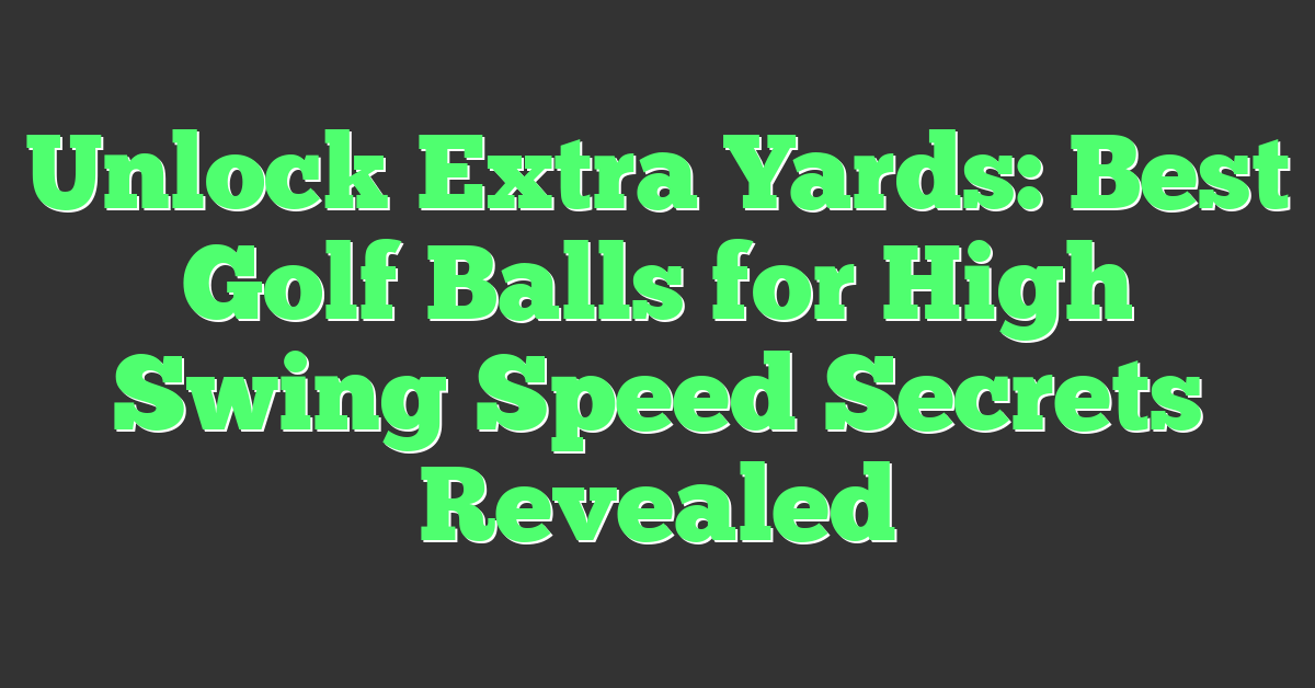 Unlock Extra Yards: Best Golf Balls for High Swing Speed Secrets Revealed