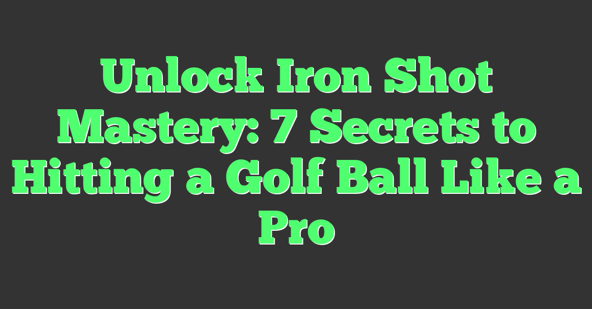 Unlock Iron Shot Mastery: 7 Secrets to Hitting a Golf Ball Like a Pro