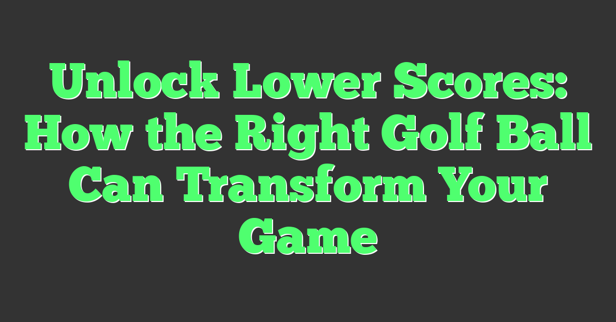 Unlock Lower Scores: How the Right Golf Ball Can Transform Your Game