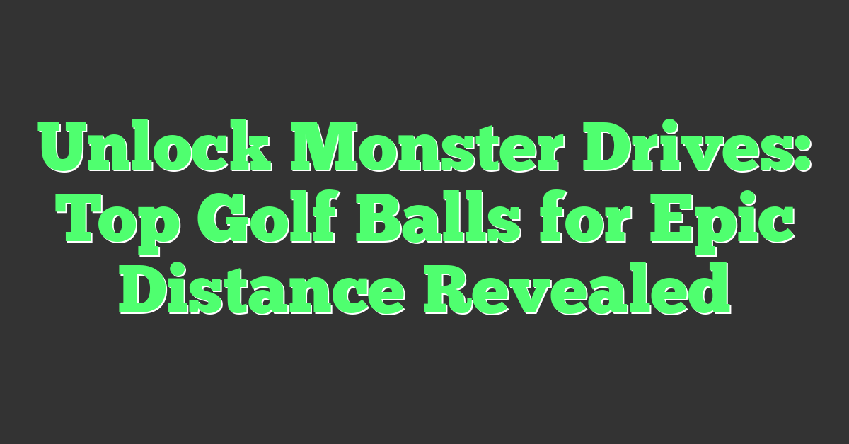 Unlock Monster Drives: Top Golf Balls for Epic Distance Revealed