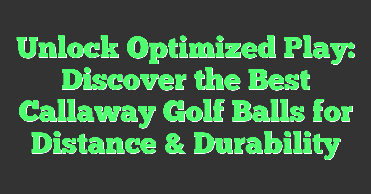 Unlock Optimized Play: Discover the Best Callaway Golf Balls for Distance & Durability