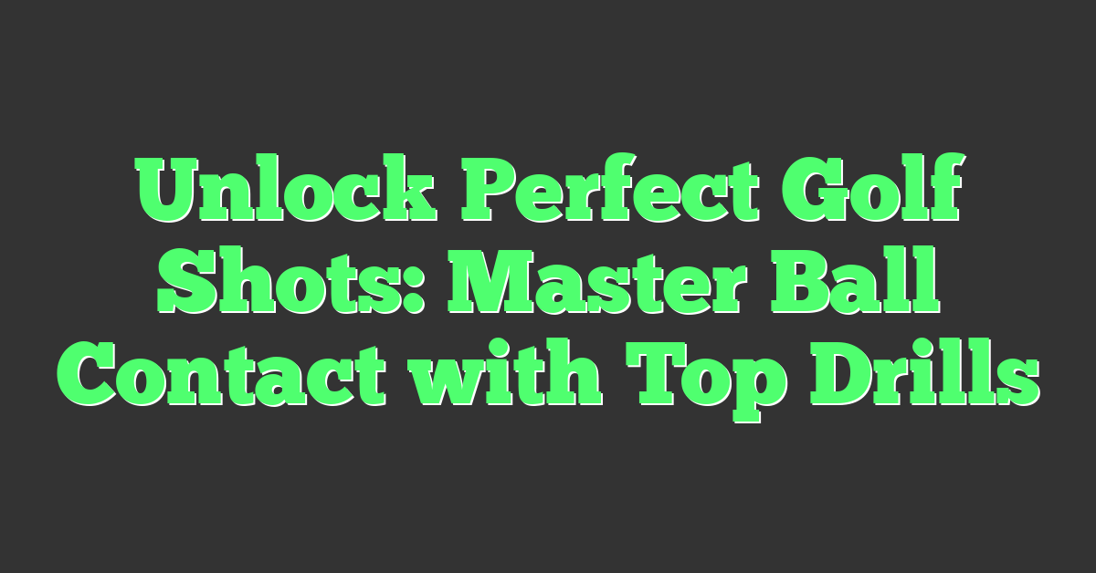 Unlock Perfect Golf Shots: Master Ball Contact with Top Drills