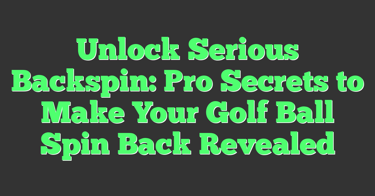 Unlock Serious Backspin: Pro Secrets to Make Your Golf Ball Spin Back Revealed