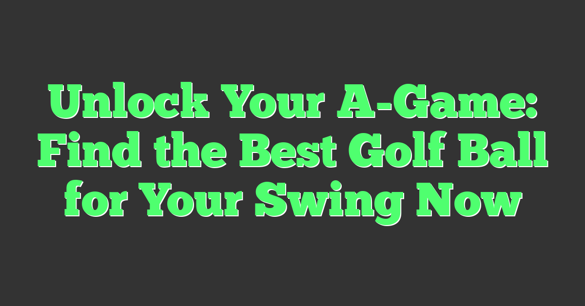 Unlock Your A-Game: Find the Best Golf Ball for Your Swing Now