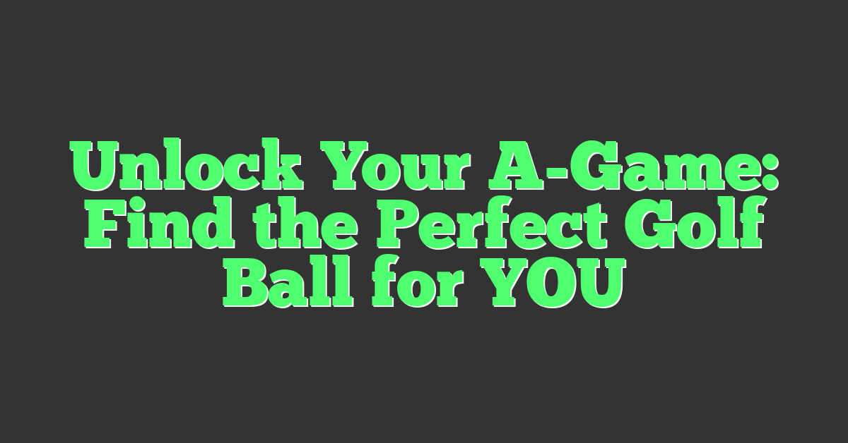 Unlock Your A-Game: Find the Perfect Golf Ball for YOU