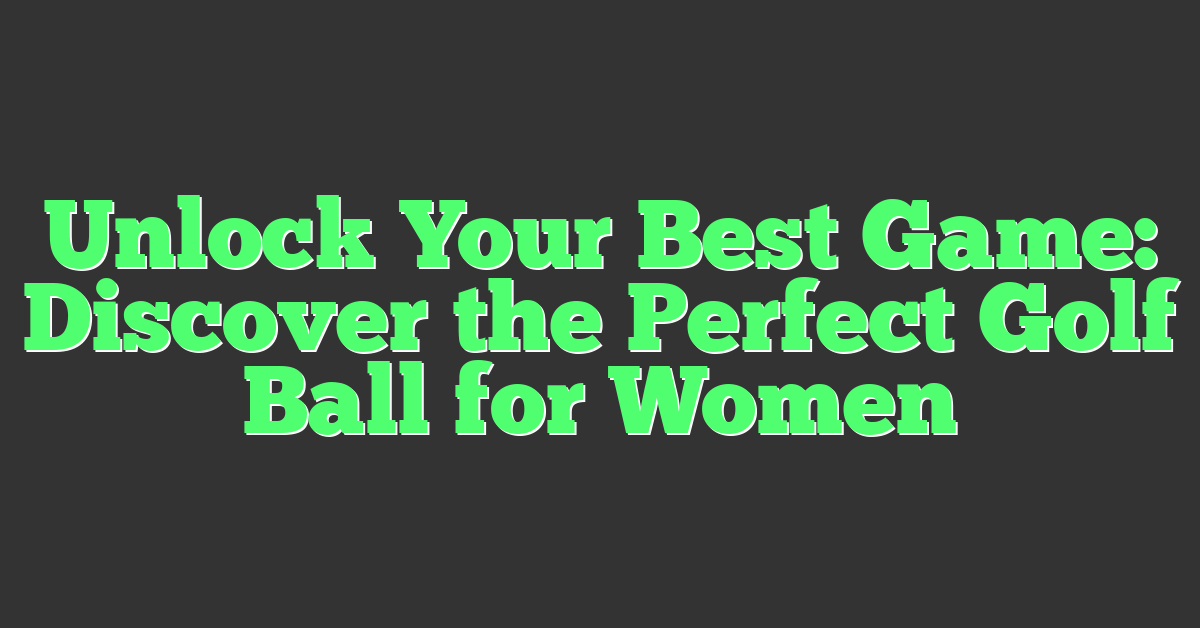 Unlock Your Best Game: Discover the Perfect Golf Ball for Women