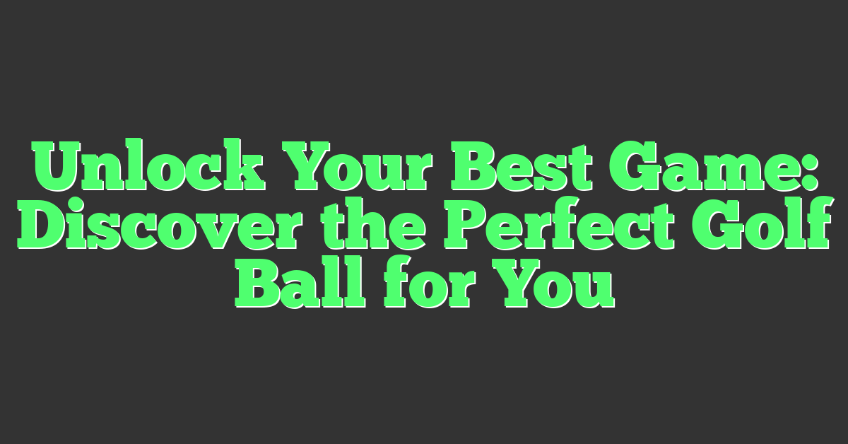 Unlock Your Best Game: Discover the Perfect Golf Ball for You