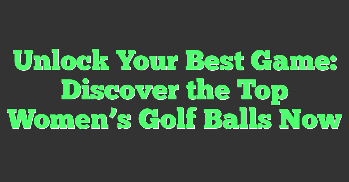 Unlock Your Best Game: Discover the Top Women’s Golf Balls Now