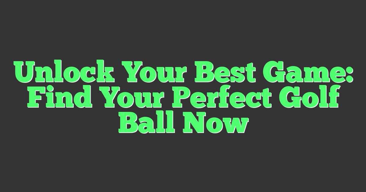 Unlock Your Best Game: Find Your Perfect Golf Ball Now