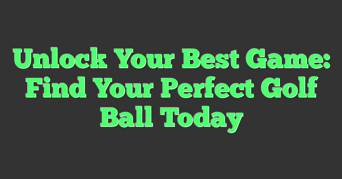 Unlock Your Best Game: Find Your Perfect Golf Ball Today