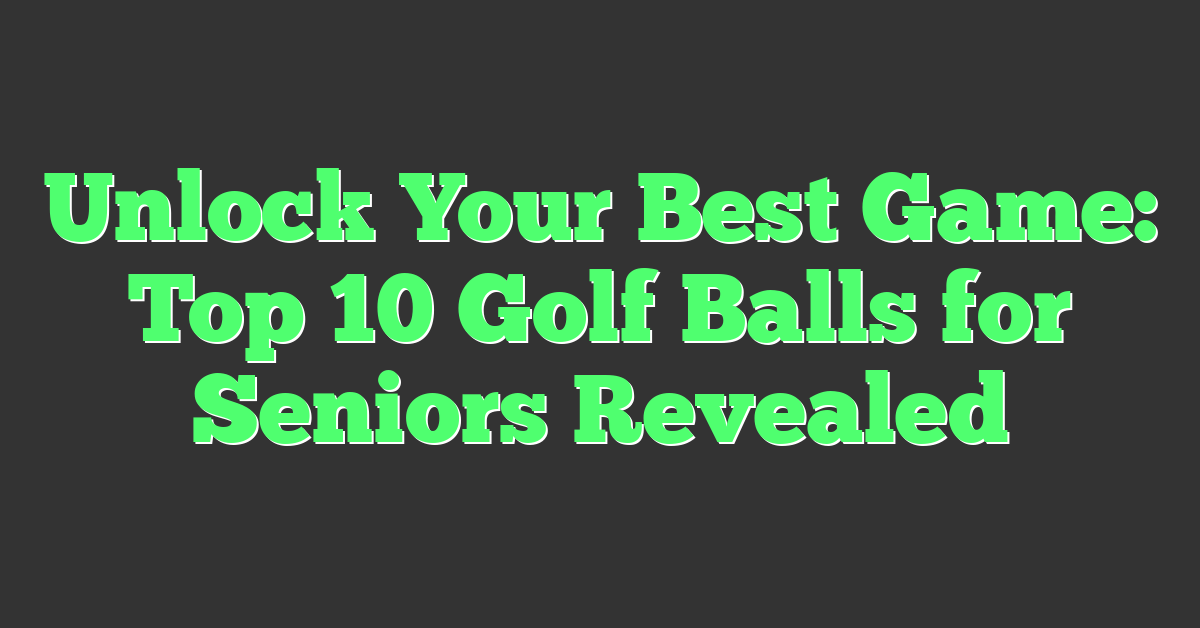 Unlock Your Best Game: Top 10 Golf Balls for Seniors Revealed