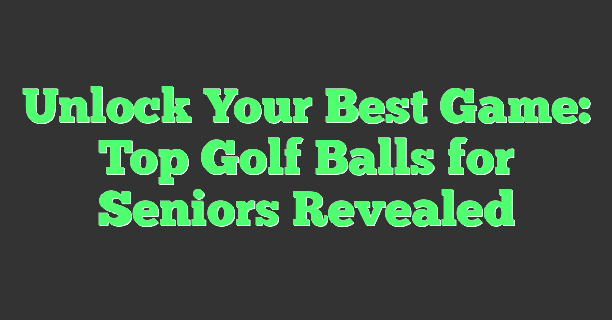 Unlock Your Best Game: Top Golf Balls for Seniors Revealed