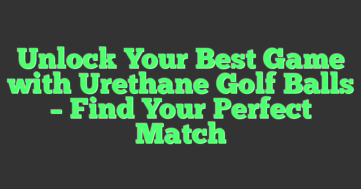 Unlock Your Best Game with Urethane Golf Balls – Find Your Perfect Match