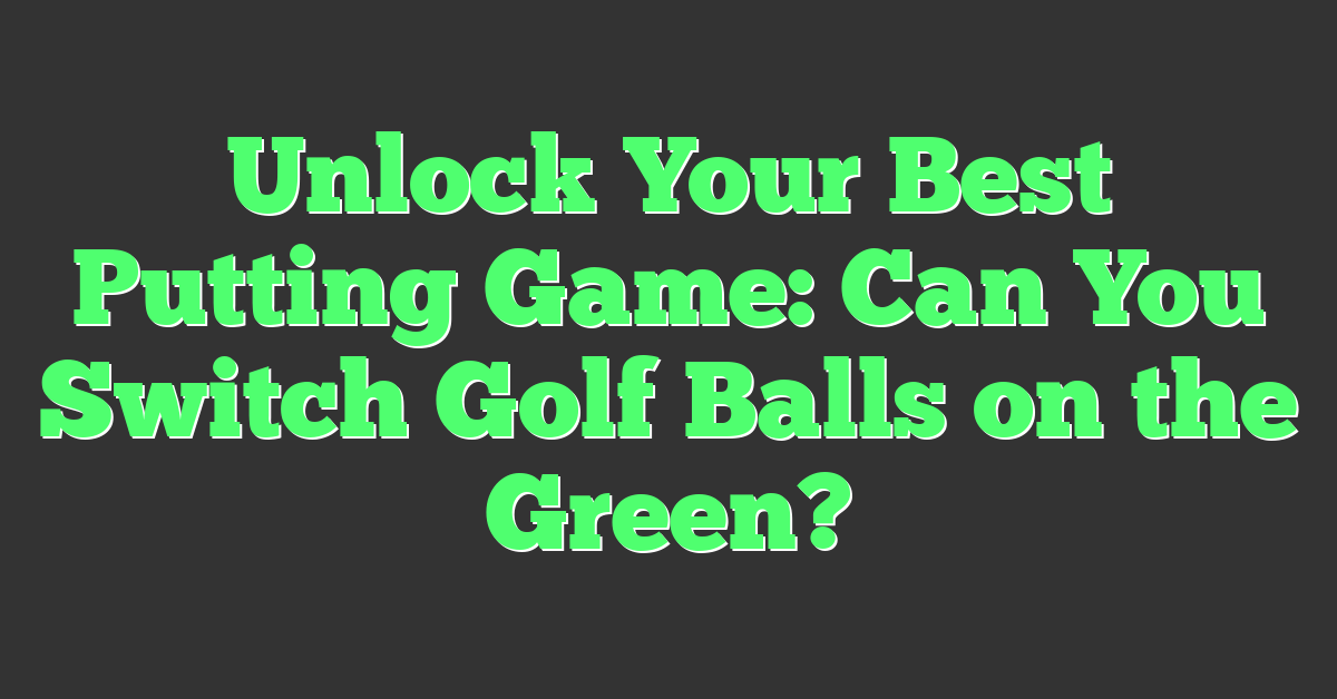 Unlock Your Best Putting Game: Can You Switch Golf Balls on the Green?