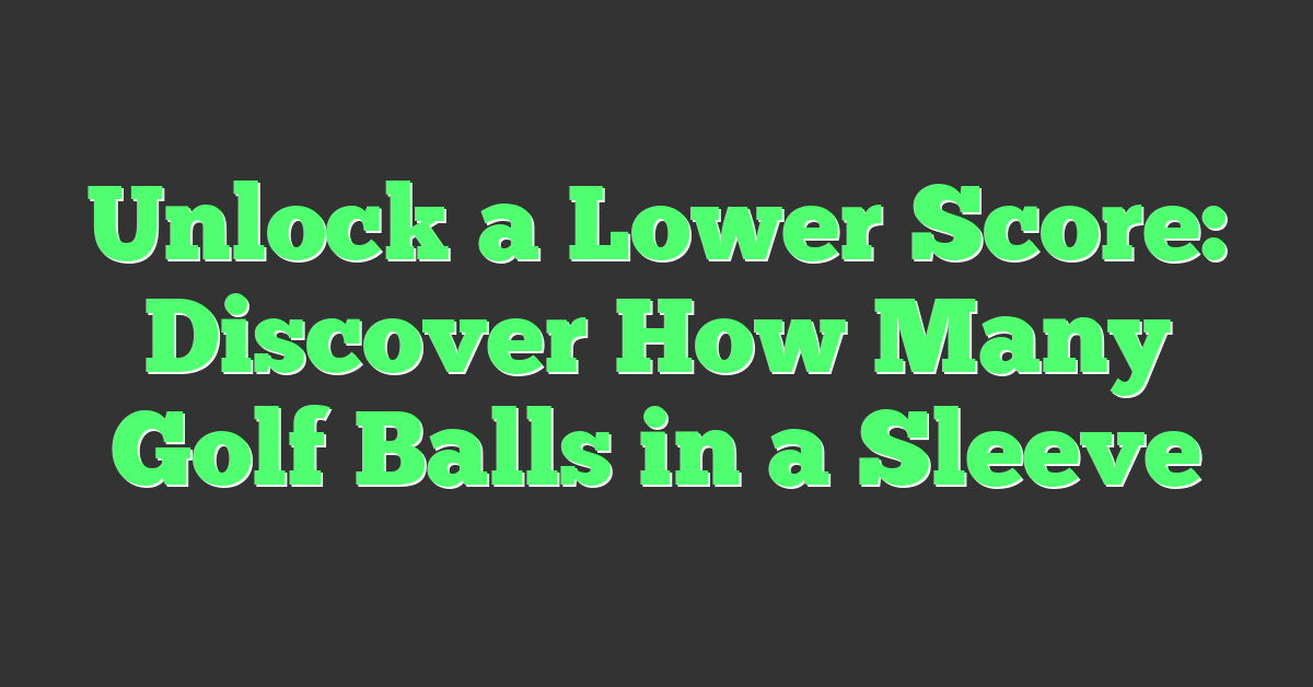 Unlock a Lower Score: Discover How Many Golf Balls in a Sleeve