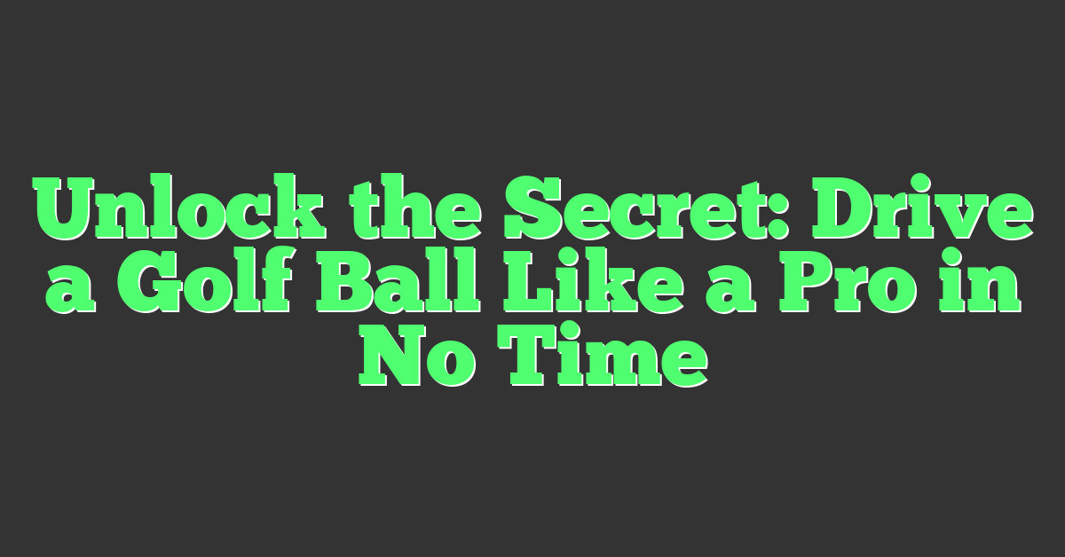 Unlock the Secret: Drive a Golf Ball Like a Pro in No Time
