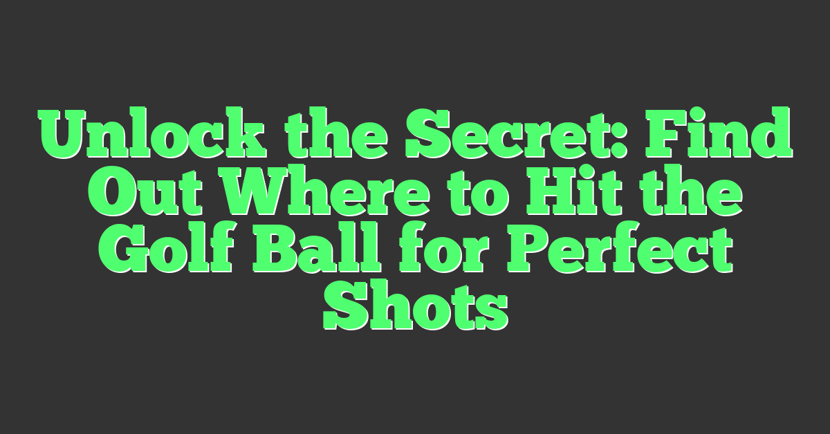 Unlock the Secret: Find Out Where to Hit the Golf Ball for Perfect Shots