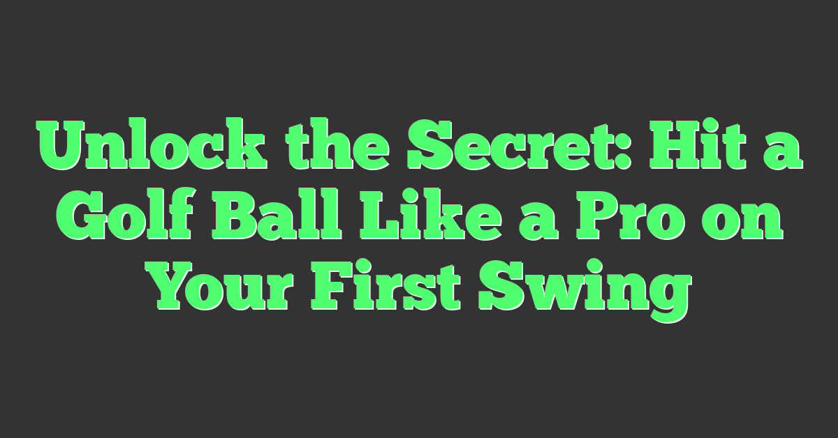 Unlock the Secret: Hit a Golf Ball Like a Pro on Your First Swing