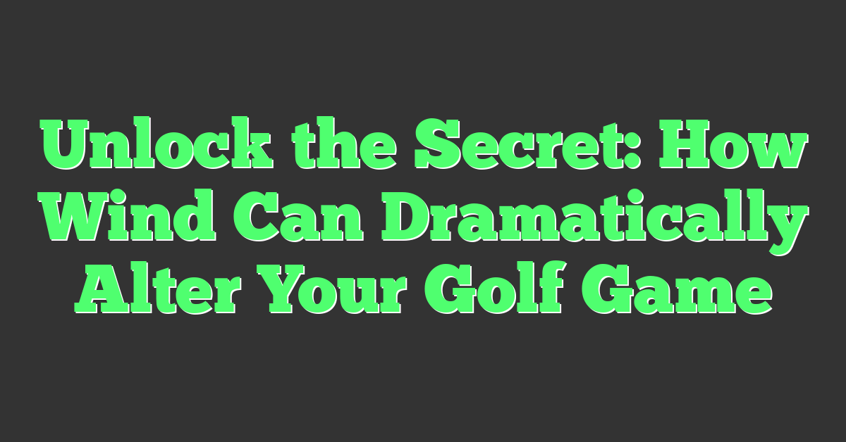 Unlock the Secret: How Wind Can Dramatically Alter Your Golf Game
