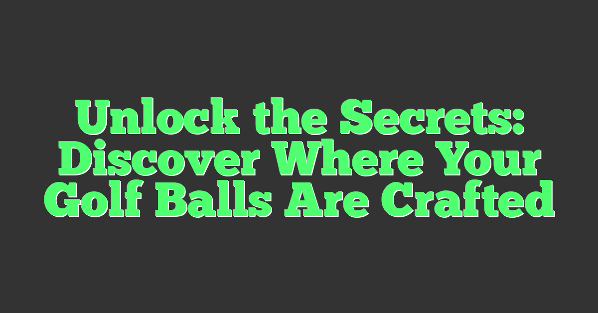 Unlock the Secrets: Discover Where Your Golf Balls Are Crafted
