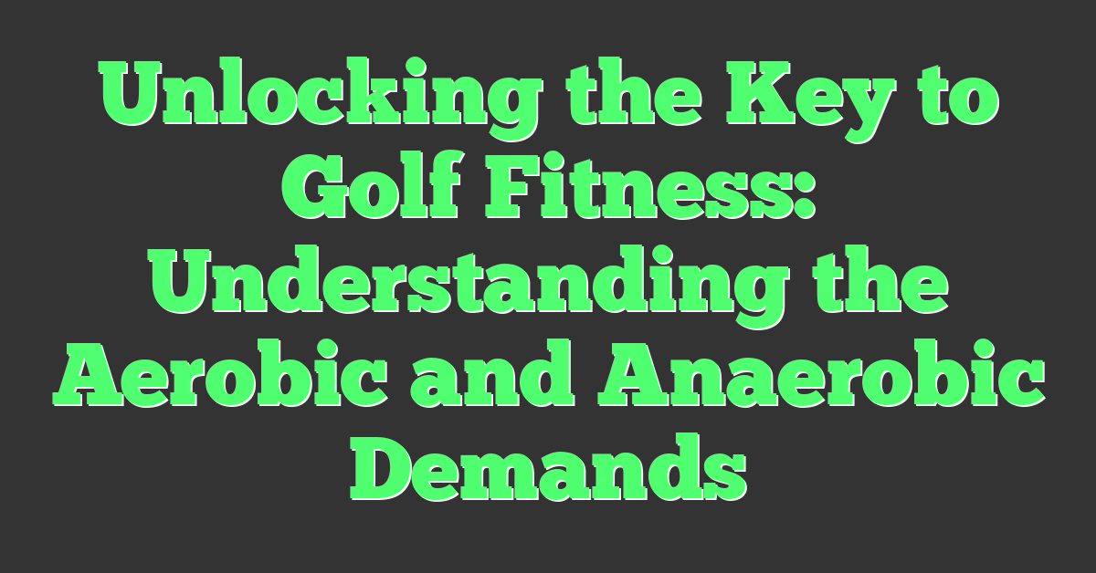 Unlocking the Key to Golf Fitness: Understanding the Aerobic and Anaerobic Demands