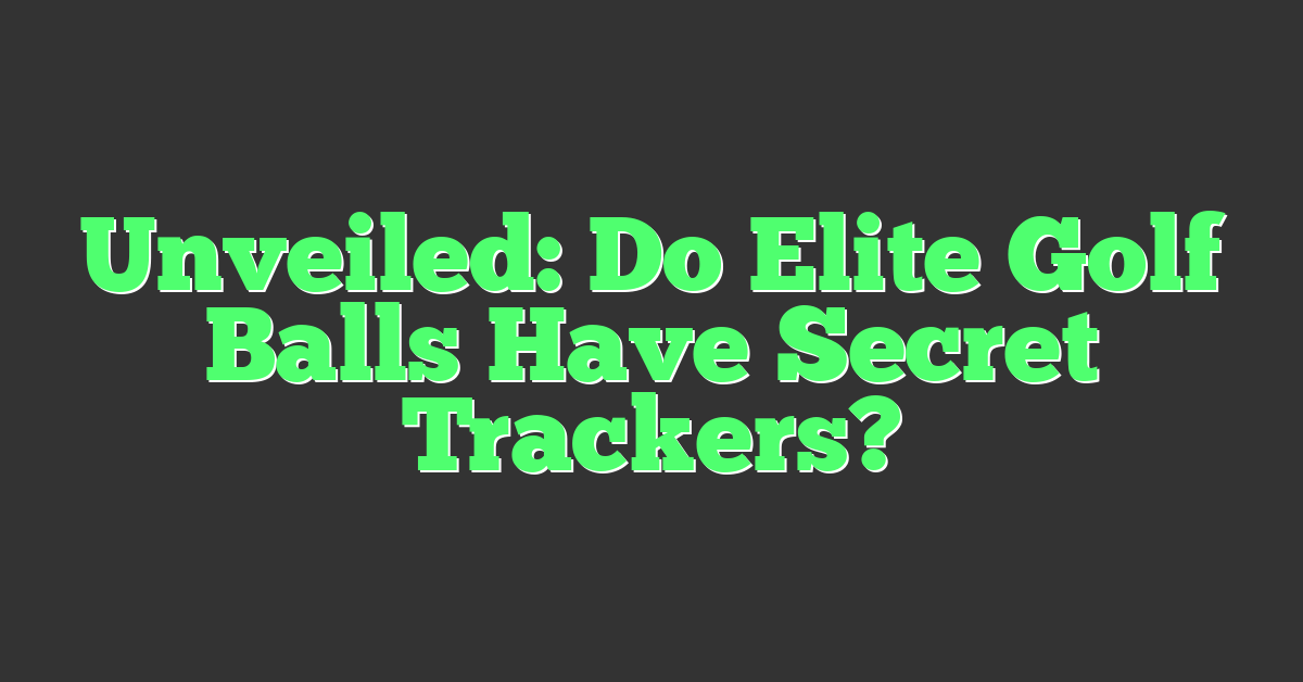 Unveiled: Do Elite Golf Balls Have Secret Trackers?