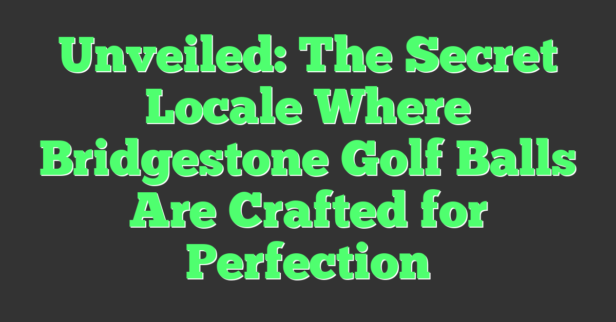 Unveiled: The Secret Locale Where Bridgestone Golf Balls Are Crafted for Perfection