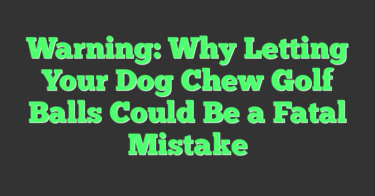Warning: Why Letting Your Dog Chew Golf Balls Could Be a Fatal Mistake