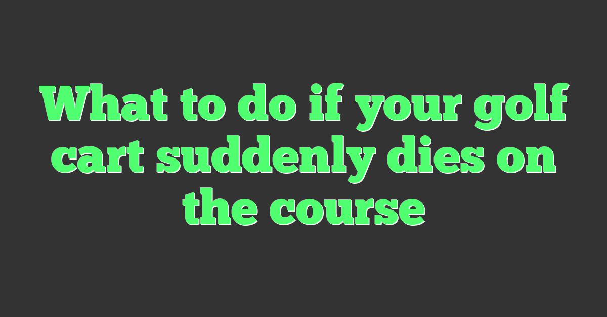 What to do if your golf cart suddenly dies on the course