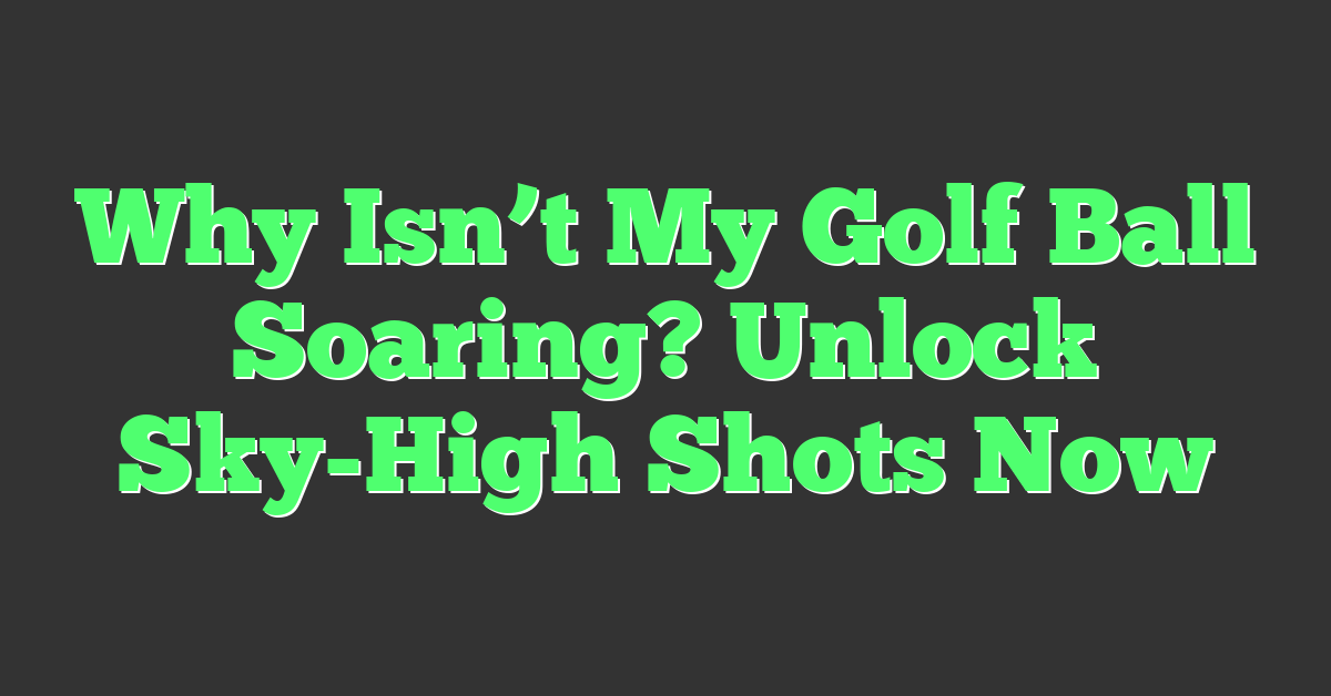 Why Isn’t My Golf Ball Soaring? Unlock Sky-High Shots Now