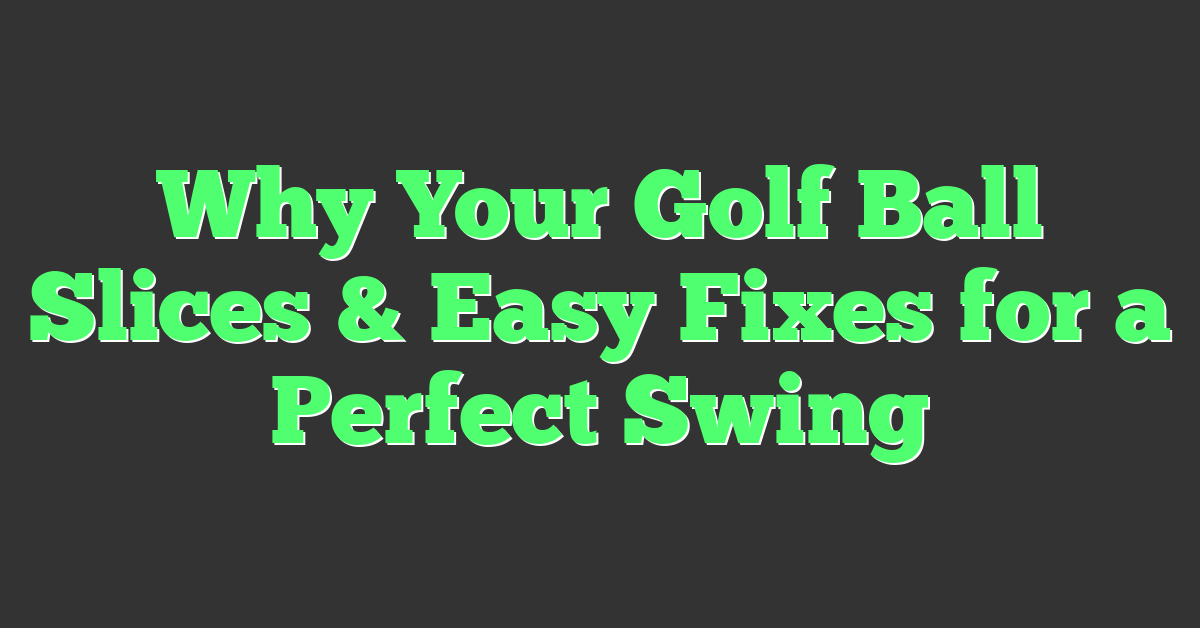Why Your Golf Ball Slices & Easy Fixes for a Perfect Swing