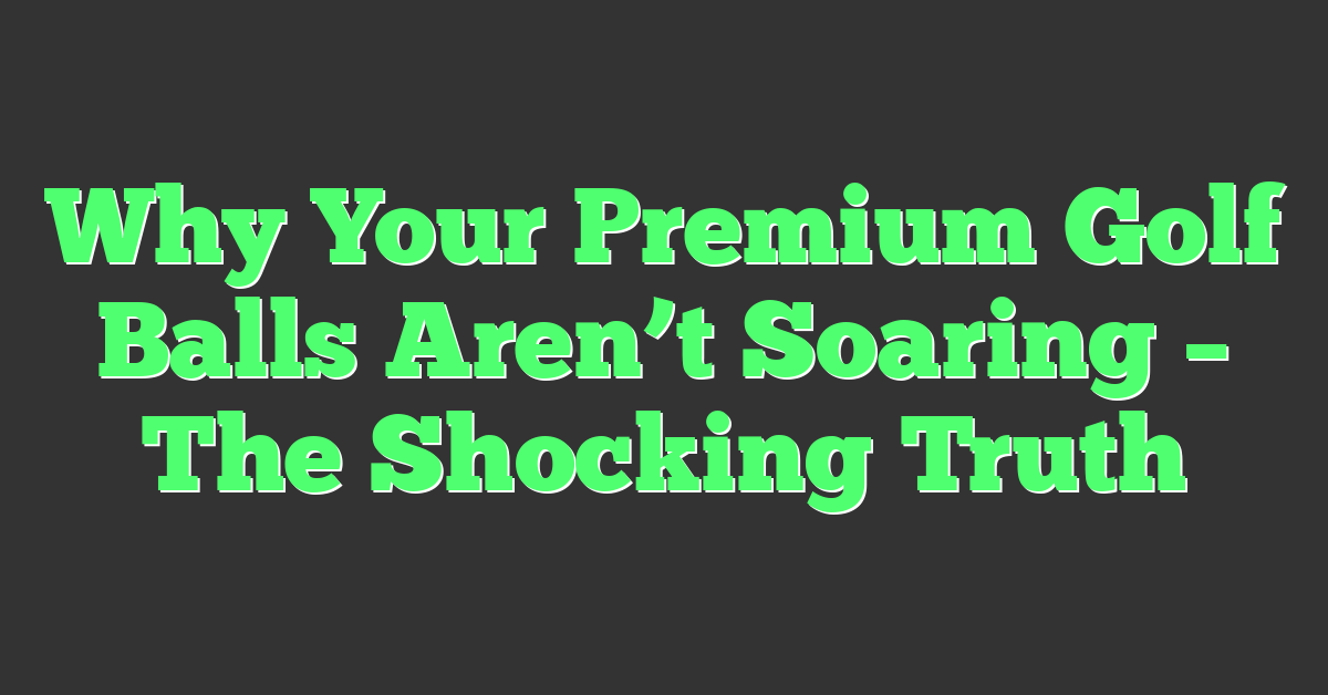 Why Your Premium Golf Balls Aren’t Soaring – The Shocking Truth